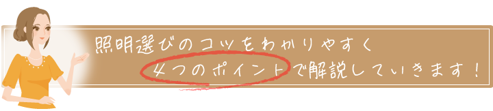 照明選びのコツをわかりやすく、４つのポイントで解説していきます。